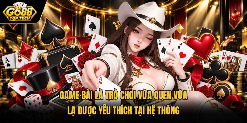 Game bài là trò chơi vừa quen vừa lạ được yêu thích tại hệ thống