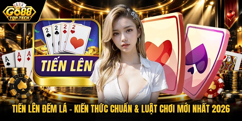 Tiến Lên Đếm Lá – Kiến Thức Chuẩn & Luật Chơi Mới Nhất 2026